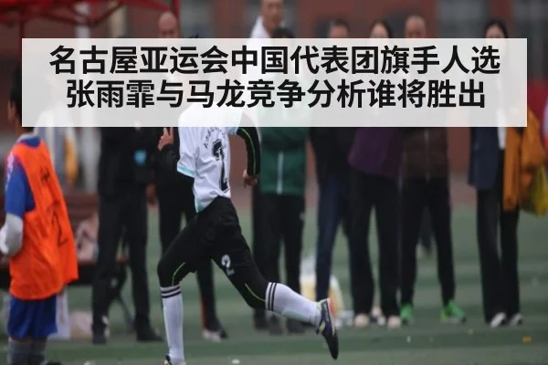 名古屋亚运会中国代表团旗手人选张雨霏与马龙竞争分析谁将胜出（kaiyun）