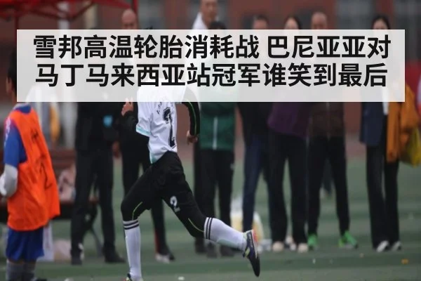 雪邦高温轮胎消耗战 巴尼亚亚对马丁马来西亚站冠军谁笑到最后（kaiyun）